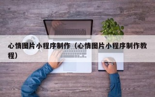 茂名心情图片小程序制作（心情图片小程序制作教程）
