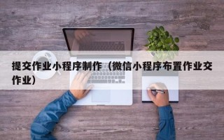 茂名提交作业小程序制作（微信小程序布置作业交作业）
